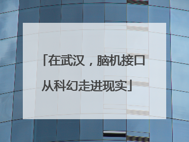 在武汉，脑机接口从科幻走进现实