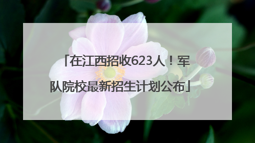 在江西招收623人！军队院校最新招生计划公布