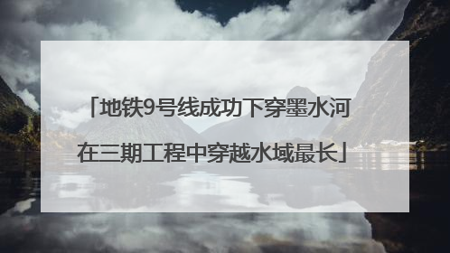 地铁9号线成功下穿墨水河 在三期工程中穿越水域最长