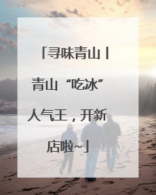 寻味青山丨青山“吃冰”人气王，开新店啦~