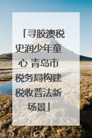 寻胶澳税史润少年童心 青岛市税务局构建税收普法新场景