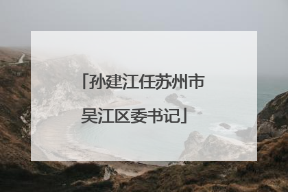 孙建江任苏州市吴江区委书记