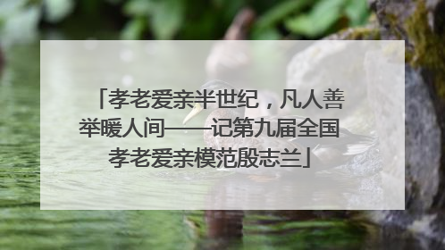 孝老爱亲半世纪，凡人善举暖人间——记第九届全国孝老爱亲模范殷志兰