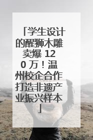 学生设计的醒狮木雕卖爆 120 万！温州校企合作打造非遗产业振兴样本
