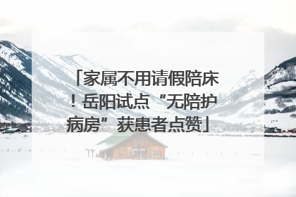家属不用请假陪床！岳阳试点“无陪护病房”获患者点赞
