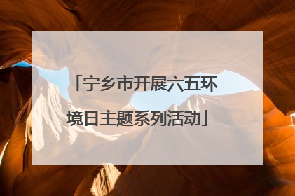 宁乡市开展六五环境日主题系列活动