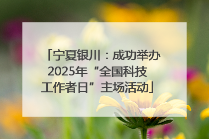 宁夏银川：成功举办2025年“全国科技工作者日”主场活动