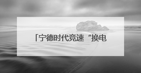 宁德时代竞速“换电站”：单月建站100座，是蔚来的两倍
