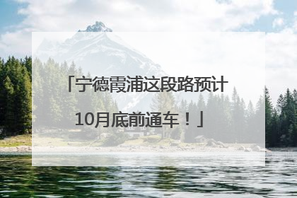 宁德霞浦这段路预计10月底前通车！