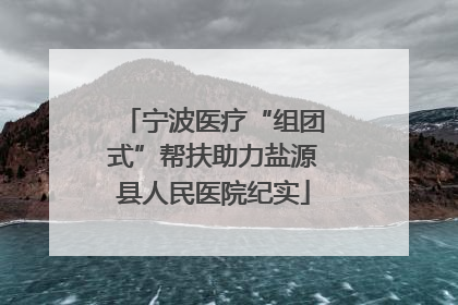 宁波医疗“组团式”帮扶助力盐源县人民医院纪实