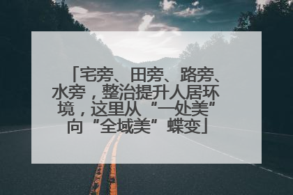 宅旁、田旁、路旁、水旁，整治提升人居环境，这里从“一处美”向“全域美”蝶变