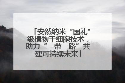 安然纳米“国礼”级植物干细胞技术，助力“一带一路”共建可持续未来