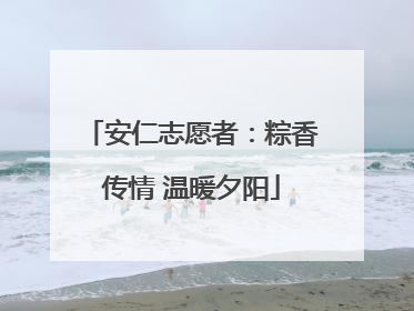 安仁志愿者：粽香传情 温暖夕阳