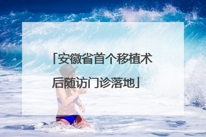 安徽省首个移植术后随访门诊落地