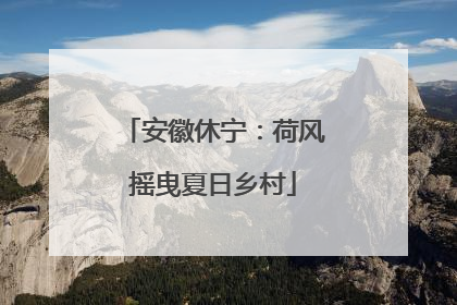 安徽休宁：荷风摇曳夏日乡村