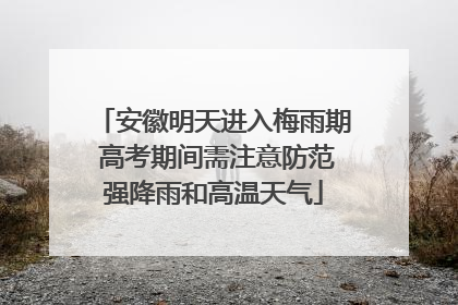 安徽明天进入梅雨期 高考期间需注意防范强降雨和高温天气