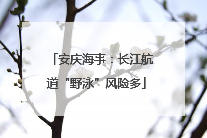 安庆海事：长江航道“野泳”风险多