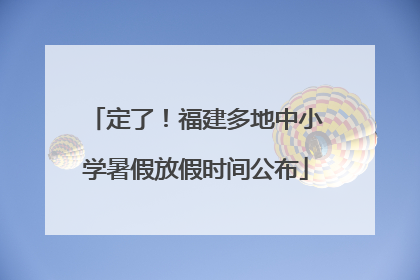 定了！福建多地中小学暑假放假时间公布