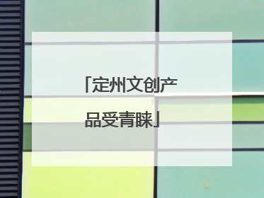 定州文创产品受青睐