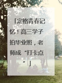 定格青春记忆！高三学子拍毕业照，老师成“打卡点”