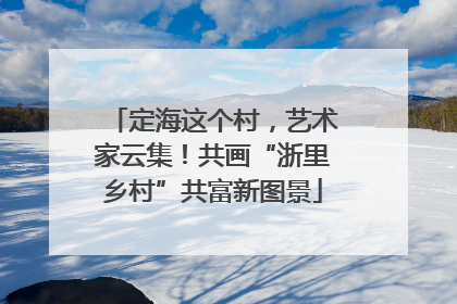 定海这个村，艺术家云集！共画“浙里乡村”共富新图景