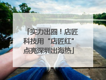 实力出圈！店匠科技用“店匠红”点亮深圳出海热