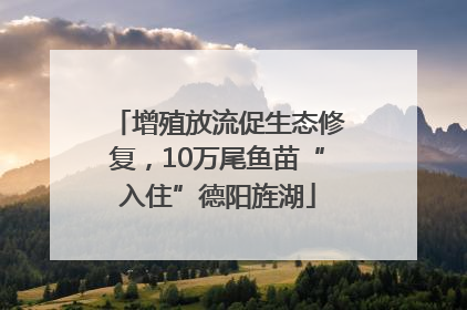 增殖放流促生态修复，10万尾鱼苗“入住”德阳旌湖