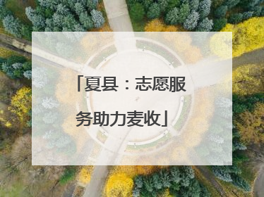 夏县：志愿服务助力麦收