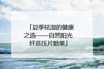 夏季祛湿的健康之选——自然阳光纤薏压片糖果