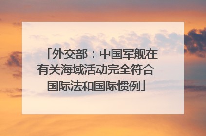 外交部：中国军舰在有关海域活动完全符合国际法和国际惯例
