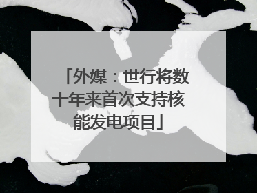 外媒：世行将数十年来首次支持核能发电项目