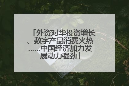 外资对华投资增长、数字产品消费火热……中国经济加力发展动力强劲