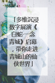 多维沉浸数字展演《白蛇·一念青城》启幕，带你走进青城山的仙侠世界