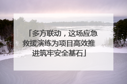 多方联动，这场应急救援演练为项目高效推进筑牢安全基石