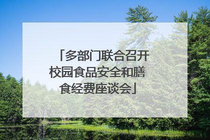 多部门联合召开校园食品安全和膳食经费座谈会