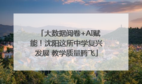 大数据阅卷+AI赋能！沈阳这所中学复兴发展 教学质量腾飞