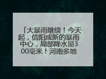 大暴雨继续！今天起，信阳成新的暴雨中心，局部降水量300毫米！河南多地仍将雨雨雨