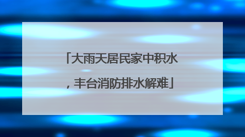 大雨天居民家中积水，丰台消防排水解难
