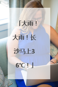 大雨！大雨！长沙马上36℃！