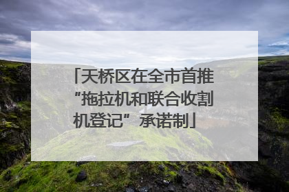 天桥区在全市首推“拖拉机和联合收割机登记”承诺制