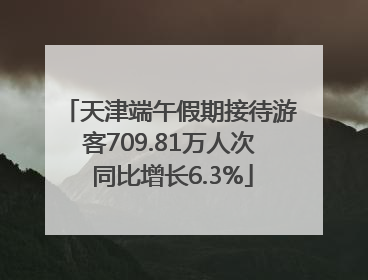 天津端午假期接待游客709.81万人次 同比增长6.3%
