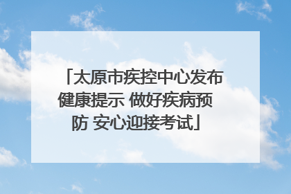 太原市疾控中心发布健康提示 做好疾病预防 安心迎接考试