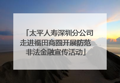 太平人寿深圳分公司走进福田商圈开展防范非法金融宣传活动