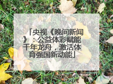 央视《晚间新闻》：公益体彩赋能千年龙舟，激活体育强国新动能