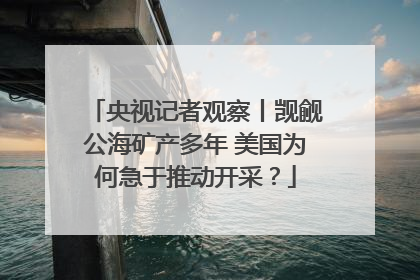 央视记者观察丨觊觎公海矿产多年 美国为何急于推动开采？