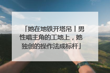 她在地铁开塔吊丨男性唱主角的工地上，她独创的操作法成标杆