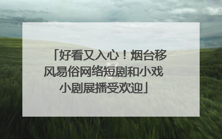 好看又入心！烟台移风易俗网络短剧和小戏小剧展播受欢迎