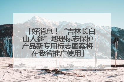 好消息！“吉林长白山人参”地理标志保护产品新专用标志图案将在我省推广使用