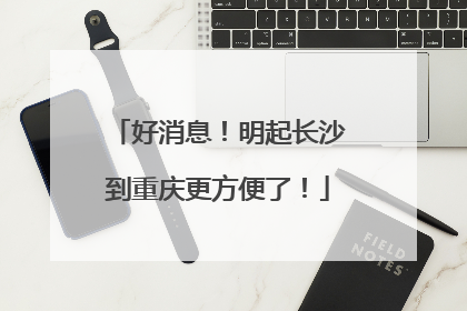 好消息！明起长沙到重庆更方便了！