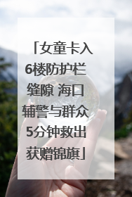 女童卡入6楼防护栏缝隙 海口辅警与群众5分钟救出获赠锦旗